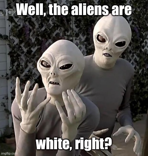 Aliens | Well, the aliens are white, right? | image tagged in aliens | made w/ Imgflip meme maker