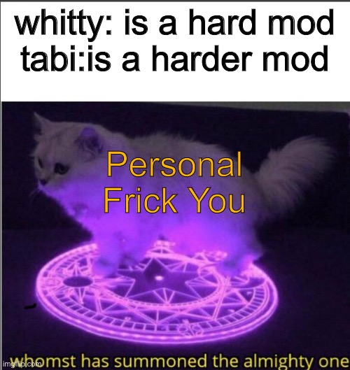 brightcat is summoned | whitty: is a hard mod
tabi:is a harder mod; Personal Frick You | image tagged in who has summoned the almighty one,brightcat,vs brightside | made w/ Imgflip meme maker