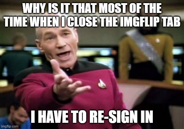 Its getting annoying | WHY IS IT THAT MOST OF THE TIME WHEN I CLOSE THE IMGFLIP TAB; I HAVE TO RE-SIGN IN | image tagged in memes,picard wtf | made w/ Imgflip meme maker