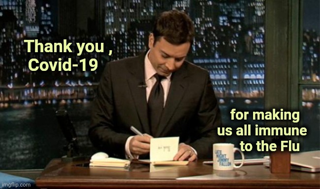 Every cloud has a silver lining | Thank you ,
    Covid-19; for making    
us all immune  
to the Flu | image tagged in thank you notes jimmy fallon,miracles,like that's ever gonna happen,panic attack,fantasy island,welcome | made w/ Imgflip meme maker