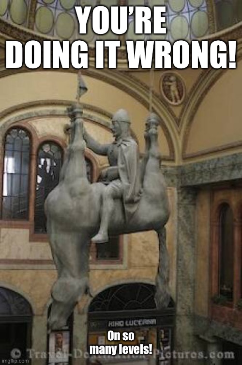 Nuff said | YOU’RE DOING IT WRONG! On so many levels! | image tagged in statue,horse and rider,upsidedown,kinky | made w/ Imgflip meme maker