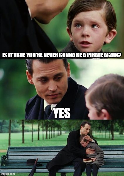 Finding Neverland Meme | IS IT TRUE YOU'RE NEVER GONNA BE A PIRATE AGAIN? YES | image tagged in memes,finding neverland,pirates of the carribean,johnny depp | made w/ Imgflip meme maker