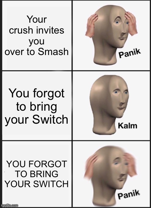 no, just no | Your crush invites you over to Smash; You forgot to bring your Switch; YOU FORGOT TO BRING YOUR SWITCH | image tagged in memes,panik kalm panik,smash | made w/ Imgflip meme maker