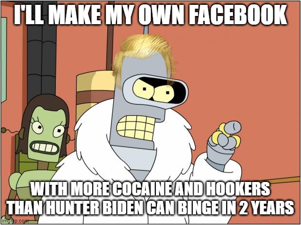 Trump's response to Facebook | I'LL MAKE MY OWN FACEBOOK; WITH MORE COCAINE AND HOOKERS
THAN HUNTER BIDEN CAN BINGE IN 2 YEARS | image tagged in memes,bender,trump,facebook,hunter | made w/ Imgflip meme maker
