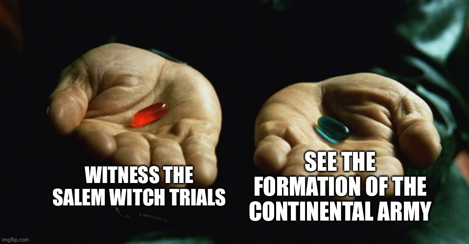 Red pill blue pill | WITNESS THE SALEM WITCH TRIALS; SEE THE FORMATION OF THE CONTINENTAL ARMY | image tagged in red pill blue pill | made w/ Imgflip meme maker