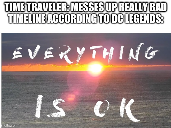No. Just, no. | TIME TRAVELER: MESSES UP REALLY BAD
TIMELINE ACCORDING TO DC LEGENDS: | image tagged in everything is fine,memes,time travel,dc legends,im pretty sure it doesnt,huh | made w/ Imgflip meme maker