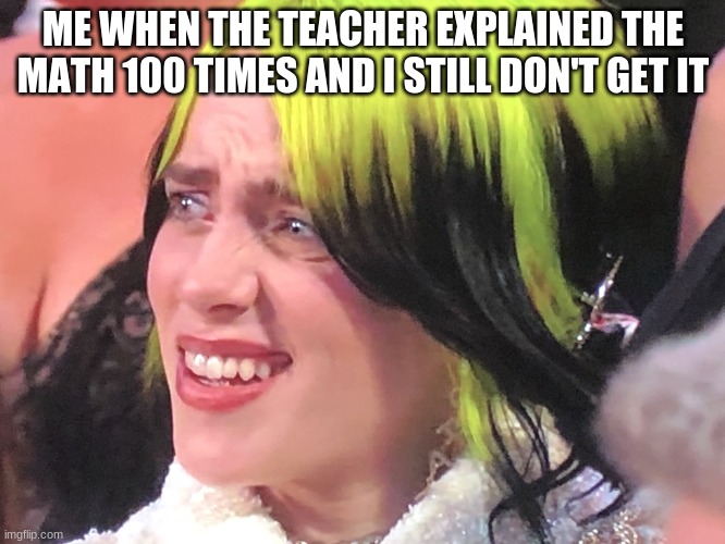 Billie Eilish Oscars | ME WHEN THE TEACHER EXPLAINED THE MATH 100 TIMES AND I STILL DON'T GET IT | image tagged in billie eilish oscars | made w/ Imgflip meme maker