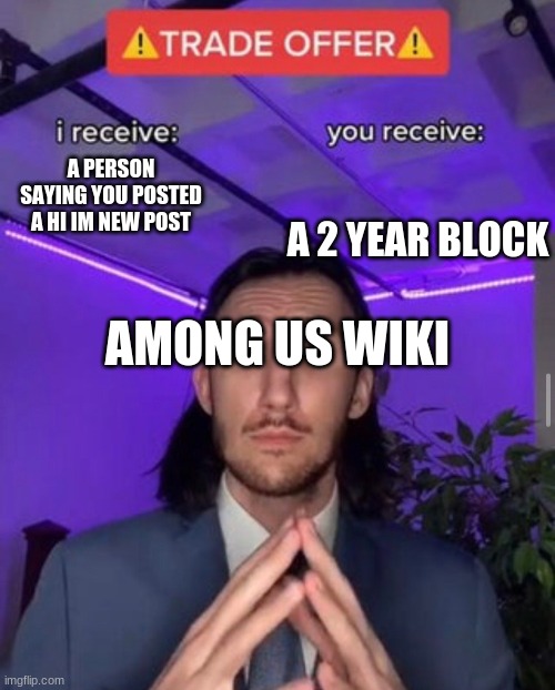 amog us wiki in a nutshell | A 2 YEAR BLOCK; A PERSON SAYING YOU POSTED A HI IM NEW POST; AMONG US WIKI | image tagged in i receive you receive | made w/ Imgflip meme maker
