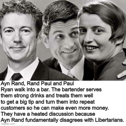 Ayn Rand, Rand Paul and Paul Ryan walk into a bar | Ayn Rand, Rand Paul and Paul Ryan walk into a bar. The bartender serves them strong drinks and treats them well to get a big tip and turn them into repeat customers so he can make even more money. They have a heated discussion because Ayn Rand fundamentally disagrees with Libertarians. | image tagged in ayn rand,paul ryan | made w/ Imgflip meme maker