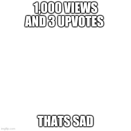 why | 1,000 VIEWS AND 3 UPVOTES; THATS SAD | image tagged in memes,blank transparent square | made w/ Imgflip meme maker