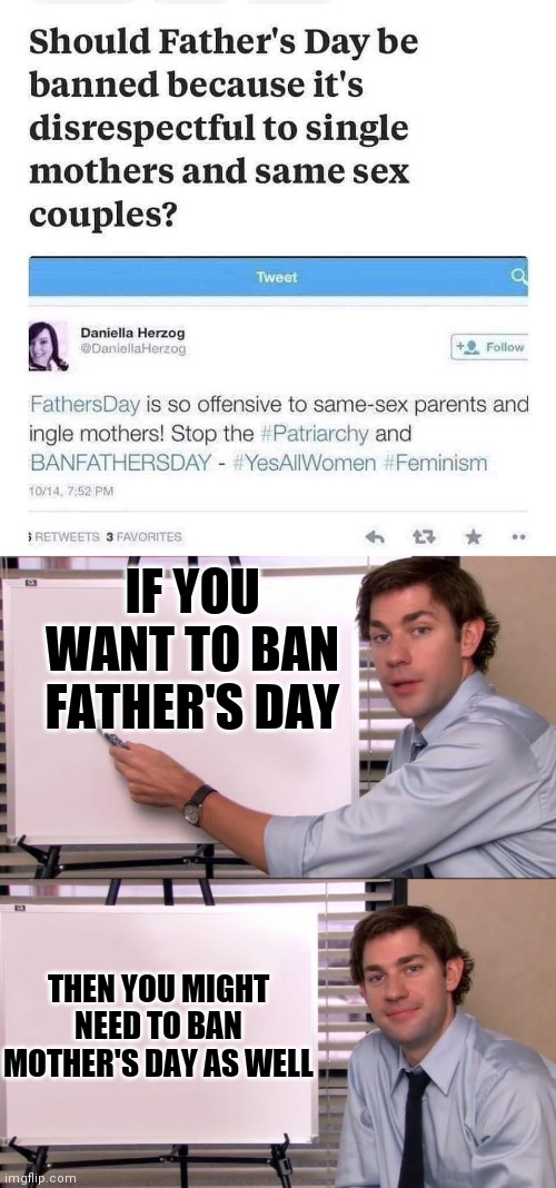 Let be fair | IF YOU WANT TO BAN FATHER'S DAY; THEN YOU MIGHT NEED TO BAN MOTHER'S DAY AS WELL | image tagged in jim halpert explains,memes,feminism | made w/ Imgflip meme maker