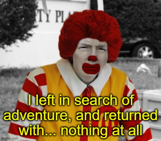 Ronald Mcdonald Trump | I left in search of adventure, and returned with... nothing at all | image tagged in ronald mcdonald trump | made w/ Imgflip meme maker