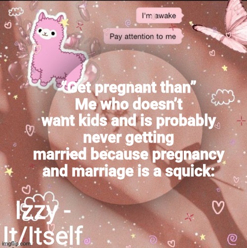 “Get pregnant than”
Me who doesn’t want kids and is probably never getting married because pregnancy and marriage is a squick: | image tagged in izzy | made w/ Imgflip meme maker