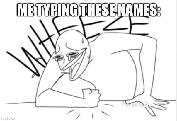 wheeze | ME TYPING THESE NAMES: | image tagged in wheeze | made w/ Imgflip meme maker