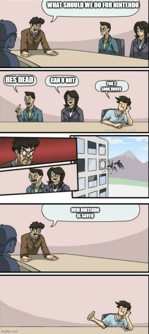 Nintendo be like | WHAT SHOULD WE DO FOR NINTENDO; HES DEAD; CAN U NOT; YOU 2 LOOK SUSSY; NVM NINTENDO IS SAVED | image tagged in boardroom meeting sugg 2 | made w/ Imgflip meme maker