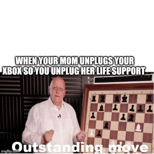 Outstanding Move | WHEN YOUR MOM UNPLUGS YOUR XBOX SO YOU UNPLUG HER LIFE SUPPORT | image tagged in outstanding move | made w/ Imgflip meme maker