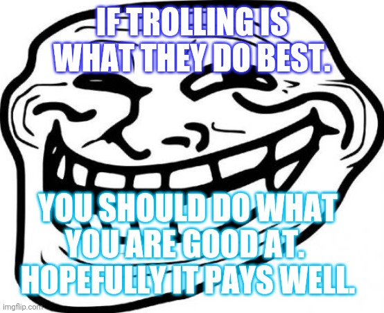 Troll Face Meme | IF TROLLING IS WHAT THEY DO BEST. YOU SHOULD DO WHAT YOU ARE GOOD AT.  HOPEFULLY IT PAYS WELL. | image tagged in memes,troll face | made w/ Imgflip meme maker