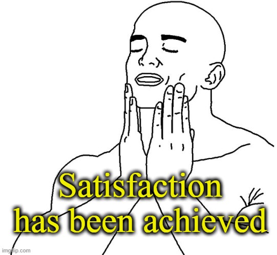 Satisfaction | Satisfaction has been achieved | image tagged in satisfaction | made w/ Imgflip meme maker