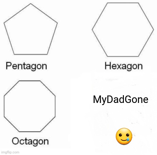 Pentagon Hexagon Octagon Meme | MyDadGone; 🥲 | image tagged in memes,pentagon hexagon octagon | made w/ Imgflip meme maker