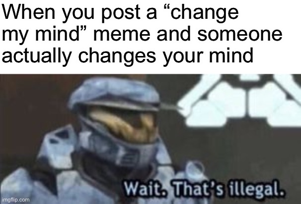 it’s happened before… | When you post a “change my mind” meme and someone actually changes your mind | image tagged in wait that's illegal,change my mind,stop reading the tags,seriously,stop it | made w/ Imgflip meme maker