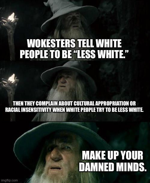 Wokesters see color | WOKESTERS TELL WHITE PEOPLE TO BE “LESS WHITE.”; THEN THEY COMPLAIN ABOUT CULTURAL APPROPRIATION OR RACIAL INSENSITIVITY WHEN WHITE PEOPLE TRY TO BE LESS WHITE. MAKE UP YOUR DAMNED MINDS. | image tagged in memes,confused gandalf,woke,racist,white,liberal logic | made w/ Imgflip meme maker
