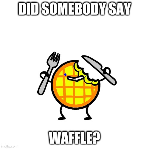 DID SOMEBODY SAY; WAFFLE? | image tagged in waffles,waffle | made w/ Imgflip meme maker