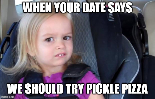 Gross food | WHEN YOUR DATE SAYS; WE SHOULD TRY PICKLE PIZZA | image tagged in side eyeing chloe | made w/ Imgflip meme maker