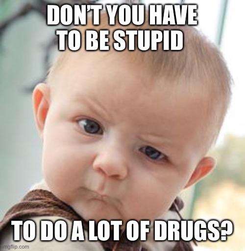 Skeptical Baby Meme | DON’T YOU HAVE TO BE STUPID TO DO A LOT OF DRUGS? | image tagged in memes,skeptical baby | made w/ Imgflip meme maker