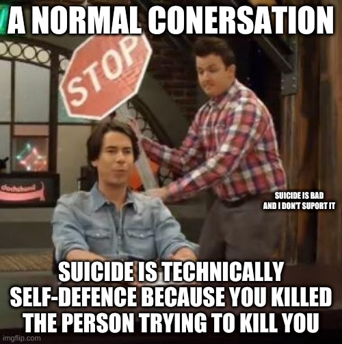 Normal Conversation | A NORMAL CONERSATION; SUICIDE IS BAD AND I DON'T SUPORT IT; SUICIDE IS TECHNICALLY SELF-DEFENCE BECAUSE YOU KILLED THE PERSON TRYING TO KILL YOU | image tagged in normal conversation | made w/ Imgflip meme maker