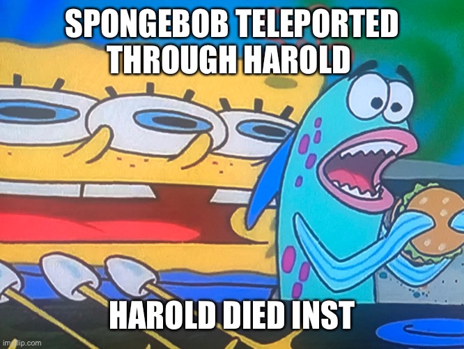 SPONGEBOB TELEPORTED THROUGH HAROLD; HAROLD DIED INSTANTLY | made w/ Imgflip meme maker