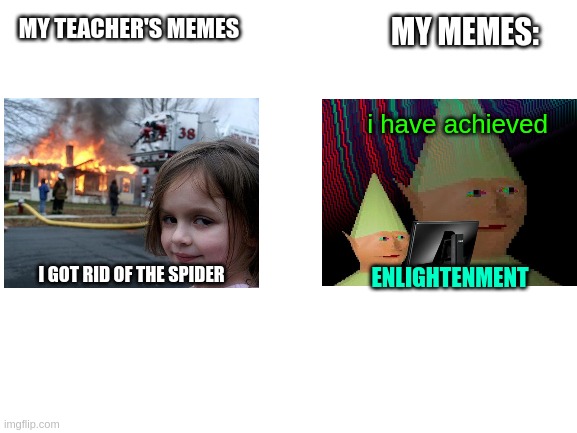 what a difference | MY MEMES:; MY TEACHER'S MEMES; i have achieved; I GOT RID OF THE SPIDER; ENLIGHTENMENT | image tagged in blank white template | made w/ Imgflip meme maker
