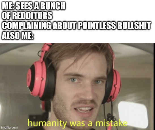 Humanity was a mistake | ME: SEES A BUNCH OF REDDITORS COMPLAINING ABOUT POINTLESS BULLSHIT
ALSO ME: | image tagged in humanity was a mistake | made w/ Imgflip meme maker