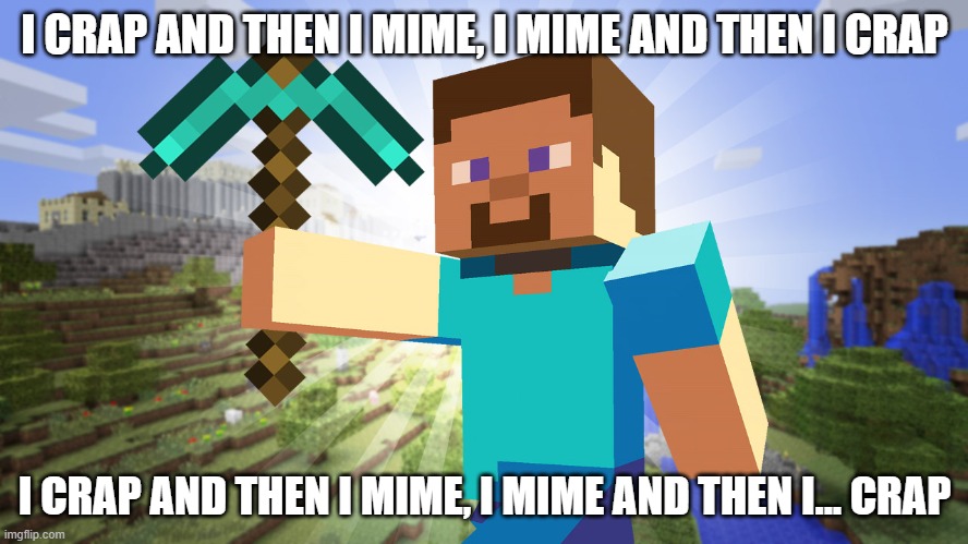 Hate that song... | I CRAP AND THEN I MIME, I MIME AND THEN I CRAP; I CRAP AND THEN I MIME, I MIME AND THEN I... CRAP | image tagged in minecraft | made w/ Imgflip meme maker