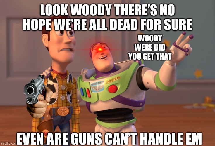 X, X Everywhere | LOOK WOODY THERE’S NO HOPE WE’RE ALL DEAD FOR SURE; WOODY WERE DID YOU GET THAT; EVEN ARE GUNS CAN’T HANDLE EM | image tagged in memes,x x everywhere | made w/ Imgflip meme maker
