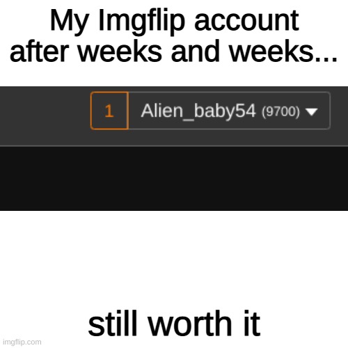 STILL WORTH IT | My Imgflip account after weeks and weeks... still worth it | image tagged in memes,blank transparent square | made w/ Imgflip meme maker