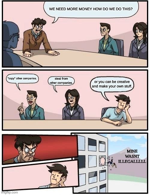 This is a baaaaad company | WE NEED MORE MONEY HOW DO WE DO THIS? "copy" other companies. steal from other companies. or you can be creative and make your own stuff. MINE WASNT ILLEGALLLLL | image tagged in memes,boardroom meeting suggestion | made w/ Imgflip meme maker