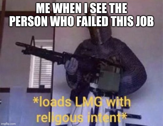 Loads LMG with religious intent | ME WHEN I SEE THE PERSON WHO FAILED THIS JOB | image tagged in loads lmg with religious intent | made w/ Imgflip meme maker