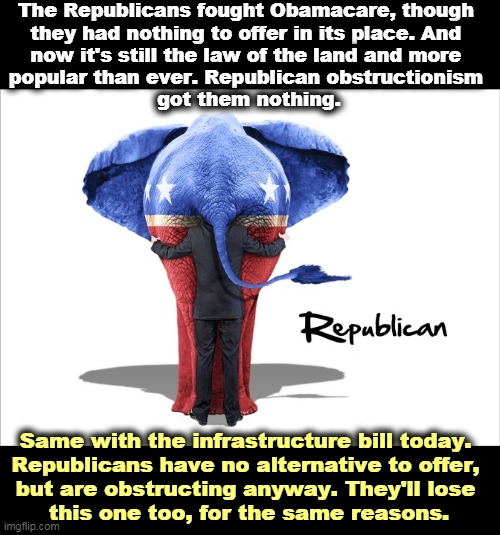 GOP the Party of No, No Thought, No Plans, No Platform, No Reason to Exist. | The Republicans fought Obamacare, though 
they had nothing to offer in its place. And 
now it's still the law of the land and more 
popular than ever. Republican obstructionism 
got them nothing. Same with the infrastructure bill today. 
Republicans have no alternative to offer, 
but are obstructing anyway. They'll lose 
this one too, for the same reasons. | image tagged in republican,obstruction,worthless | made w/ Imgflip meme maker
