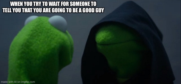 Where’s the lie? | WHEN YOU TRY TO WAIT FOR SOMEONE TO TELL YOU THAT YOU ARE GOING TO BE A GOOD GUY | image tagged in memes,evil kermit,good boy,kermit,evil,duality | made w/ Imgflip meme maker