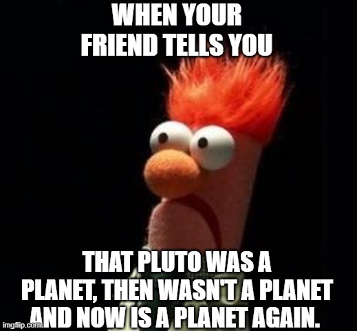 Crazy Muppet | WHEN YOUR FRIEND TELLS YOU; THAT PLUTO WAS A PLANET, THEN WASN'T A PLANET AND NOW IS A PLANET AGAIN. | image tagged in crazy muppet | made w/ Imgflip meme maker