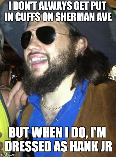 I DON'T ALWAYS GET PUT IN CUFFS ON SHERMAN AVE BUT WHEN I DO, I'M DRESSED AS HANK JR | made w/ Imgflip meme maker