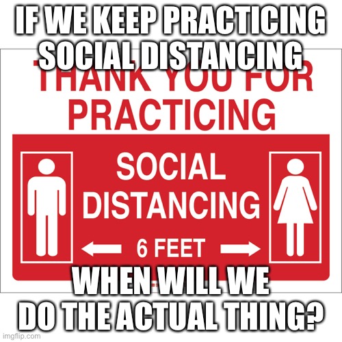IF WE KEEP PRACTICING SOCIAL DISTANCING; WHEN WILL WE DO THE ACTUAL THING? | image tagged in covid-19 | made w/ Imgflip meme maker