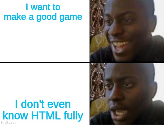 Help me learn? | I want to make a good game; I don't even know HTML fully | image tagged in oh yeah oh no | made w/ Imgflip meme maker