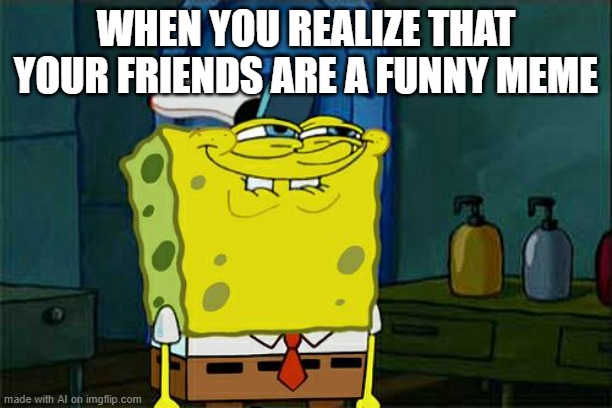 Don't You Squidward Meme | WHEN YOU REALIZE THAT YOUR FRIENDS ARE A FUNNY MEME | image tagged in memes,don't you squidward | made w/ Imgflip meme maker