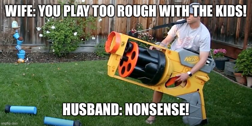 Nonsense | WIFE: YOU PLAY TOO ROUGH WITH THE KIDS! HUSBAND: NONSENSE! | image tagged in biggest nerf gun | made w/ Imgflip meme maker