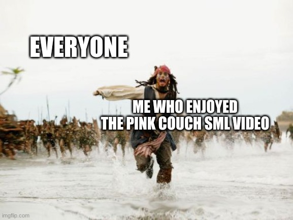 The video is good just because of the dye joke |  EVERYONE; ME WHO ENJOYED THE PINK COUCH SML VIDEO | image tagged in memes,jack sparrow being chased | made w/ Imgflip meme maker