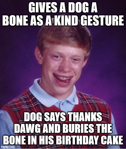 No good dead goes unpunished! x) | GIVES A DOG A BONE AS A KIND GESTURE; DOG SAYS THANKS DAWG AND BURIES THE BONE IN HIS BIRTHDAY CAKE | image tagged in memes,bad luck brian,funny,dogs,birthday,cake | made w/ Imgflip meme maker