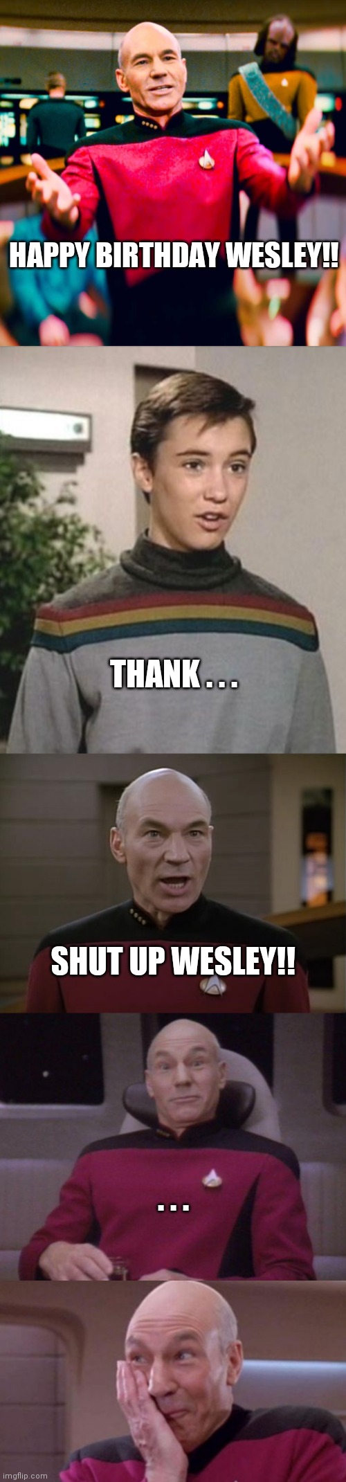 Happy Birthday from Picard | HAPPY BIRTHDAY WESLEY!! THANK . . . SHUT UP WESLEY!! . . . | image tagged in star trek the next generation | made w/ Imgflip meme maker