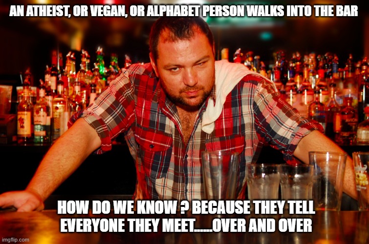 annoyed bartender | AN ATHEIST, OR VEGAN, OR ALPHABET PERSON WALKS INTO THE BAR; HOW DO WE KNOW ? BECAUSE THEY TELL EVERYONE THEY MEET......OVER AND OVER | image tagged in annoyed bartender | made w/ Imgflip meme maker