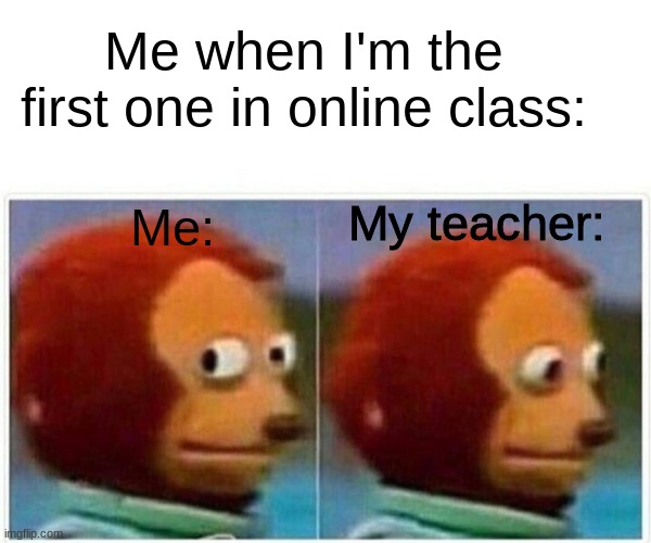 When I'm the first one in online class: | Me when I'm the first one in online class:; My teacher:; Me: | image tagged in memes,monkey puppet,original meme | made w/ Imgflip meme maker